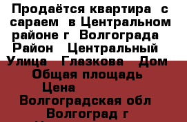 Продаётся квартира (с сараем) в Центральном районе г. Волгограда › Район ­ Центральный › Улица ­ Глазкова › Дом ­ 5 › Общая площадь ­ 57 › Цена ­ 3 900 000 - Волгоградская обл., Волгоград г. Недвижимость » Квартиры продажа   . Волгоградская обл.